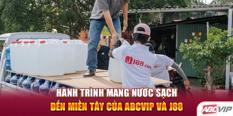 Hành trình mang nước sạch đến miền Tây của ABCVIP và J88